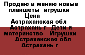 Продаю и меняю новые планшеты- игрушки › Цена ­ 300 - Астраханская обл., Астрахань г. Дети и материнство » Игрушки   . Астраханская обл.,Астрахань г.